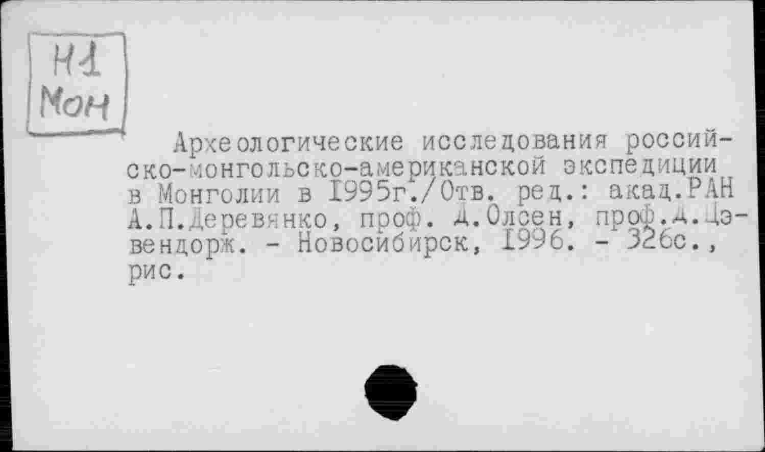 ﻿Md Мон
Археологические исследования россий-ско-лонгольско-американской экспедиции в Монголии в 1995г./Отв. ред.: акад.РАН А.П.Деревянко, проф. д.Олсен, проФ.А.Дэ-вендорж. - Новосибирск, 1996. - 326с.,
рис.